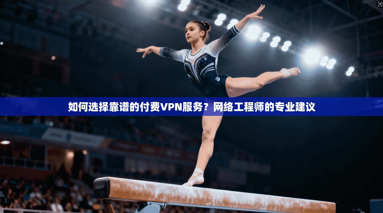 如何选择靠谱的付费VPN服务？网络工程师的专业建议