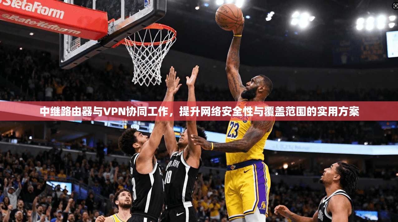 中继路由器与VPN协同工作，提升网络安全性与覆盖范围的实用方案