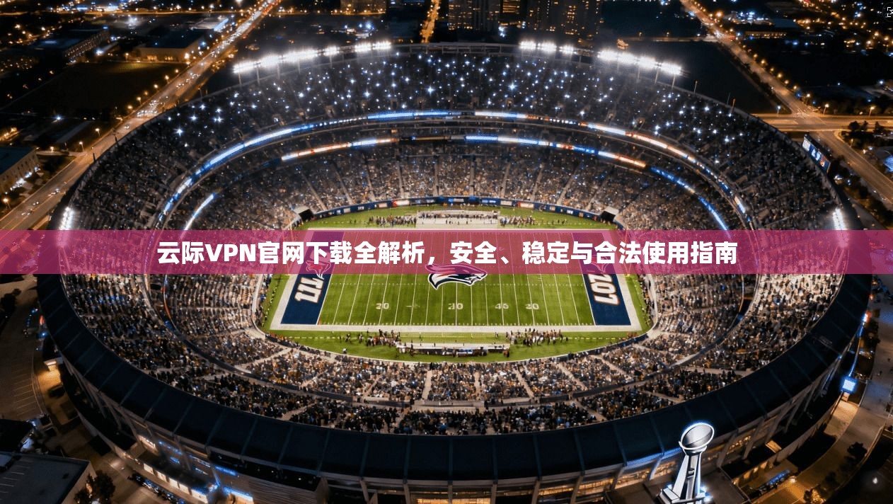 云际VPN官网下载全解析，安全、稳定与合法使用指南