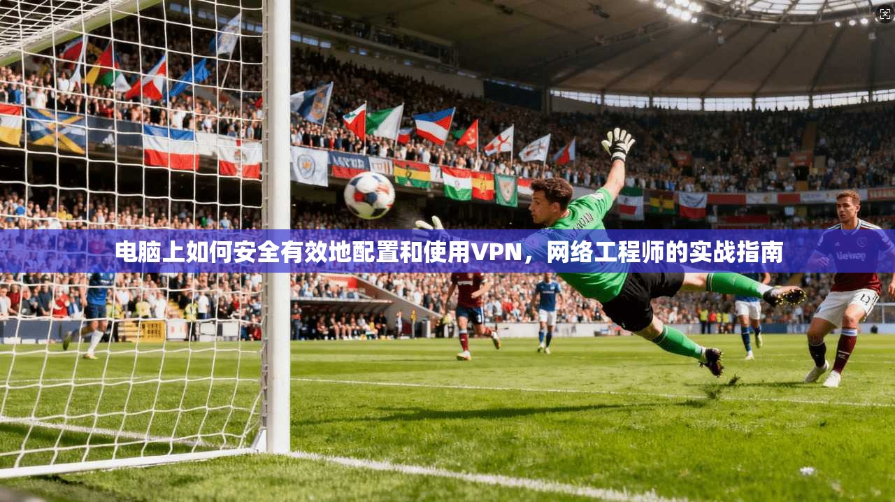 电脑上如何安全有效地配置和使用VPN，网络工程师的实战指南