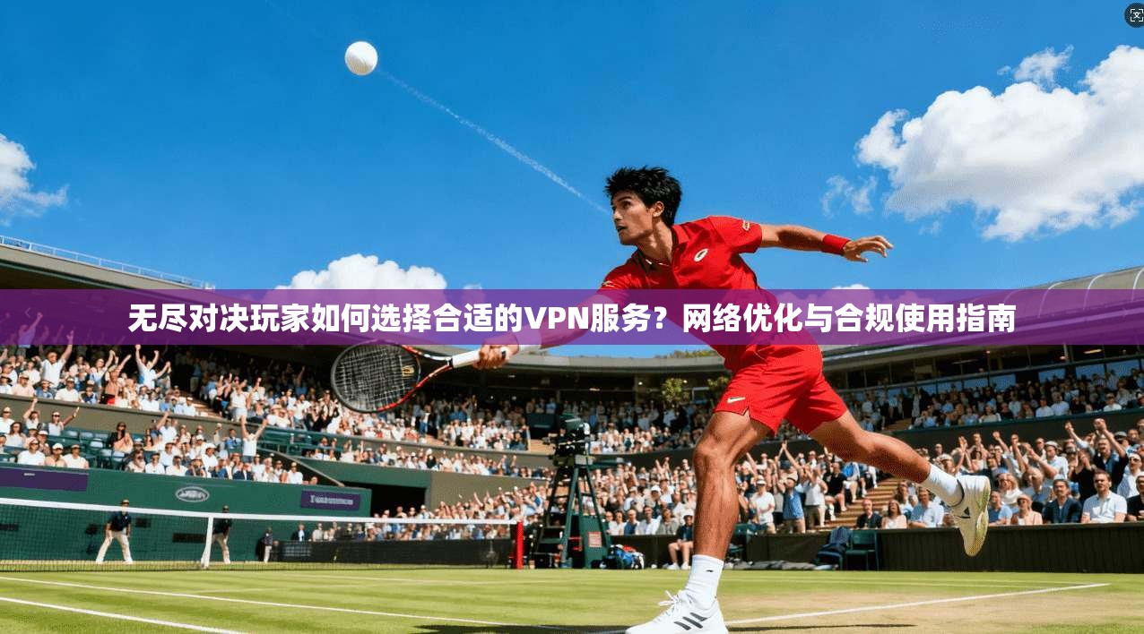 无尽对决玩家如何选择合适的VPN服务？网络优化与合规使用指南