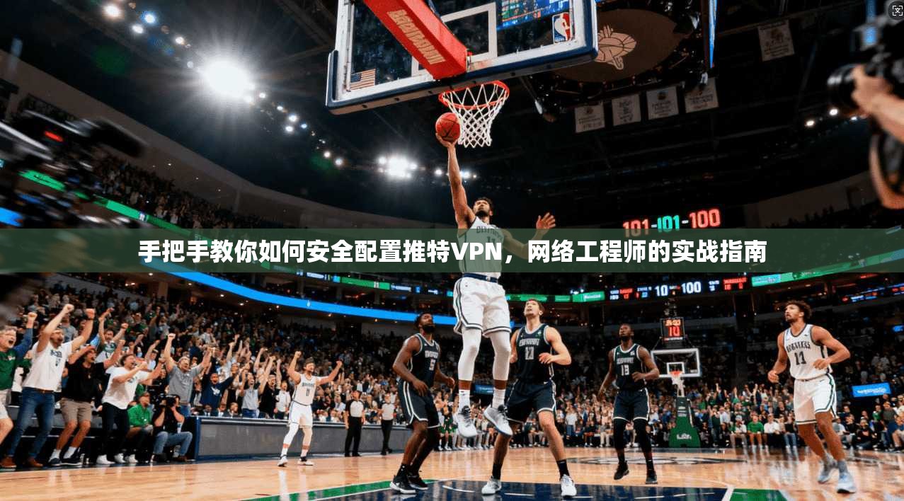 手把手教你如何安全配置推特VPN，网络工程师的实战指南