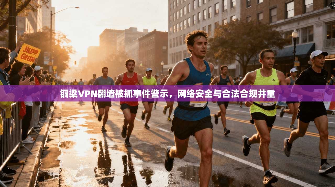 铜梁VPN翻墙被抓事件警示，网络安全与合法合规并重