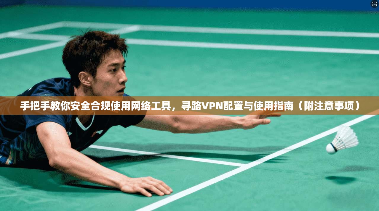 手把手教你安全合规使用网络工具，寻路VPN配置与使用指南（附注意事项）
