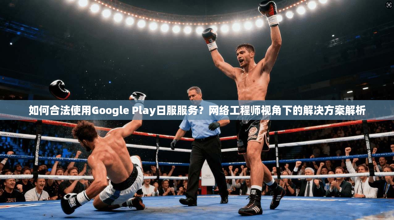 如何合法使用Google Play日服服务？网络工程师视角下的解决方案解析
