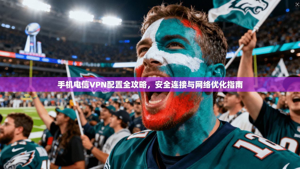 手机电信VPN配置全攻略，安全连接与网络优化指南