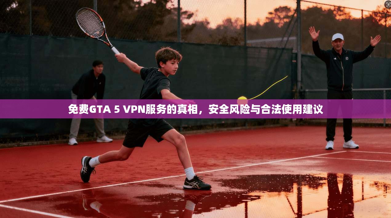 免费GTA 5 VPN服务的真相，安全风险与合法使用建议