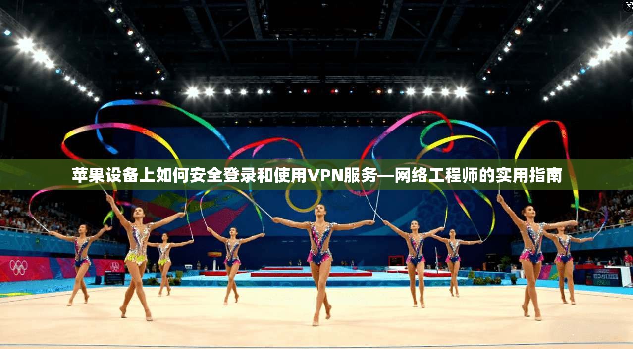 苹果设备上如何安全登录和使用VPN服务—网络工程师的实用指南