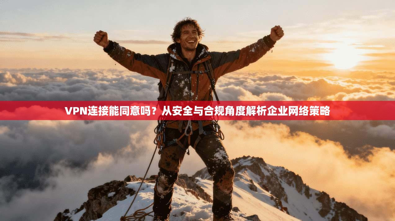 VPN连接能同意吗？从安全与合规角度解析企业网络策略