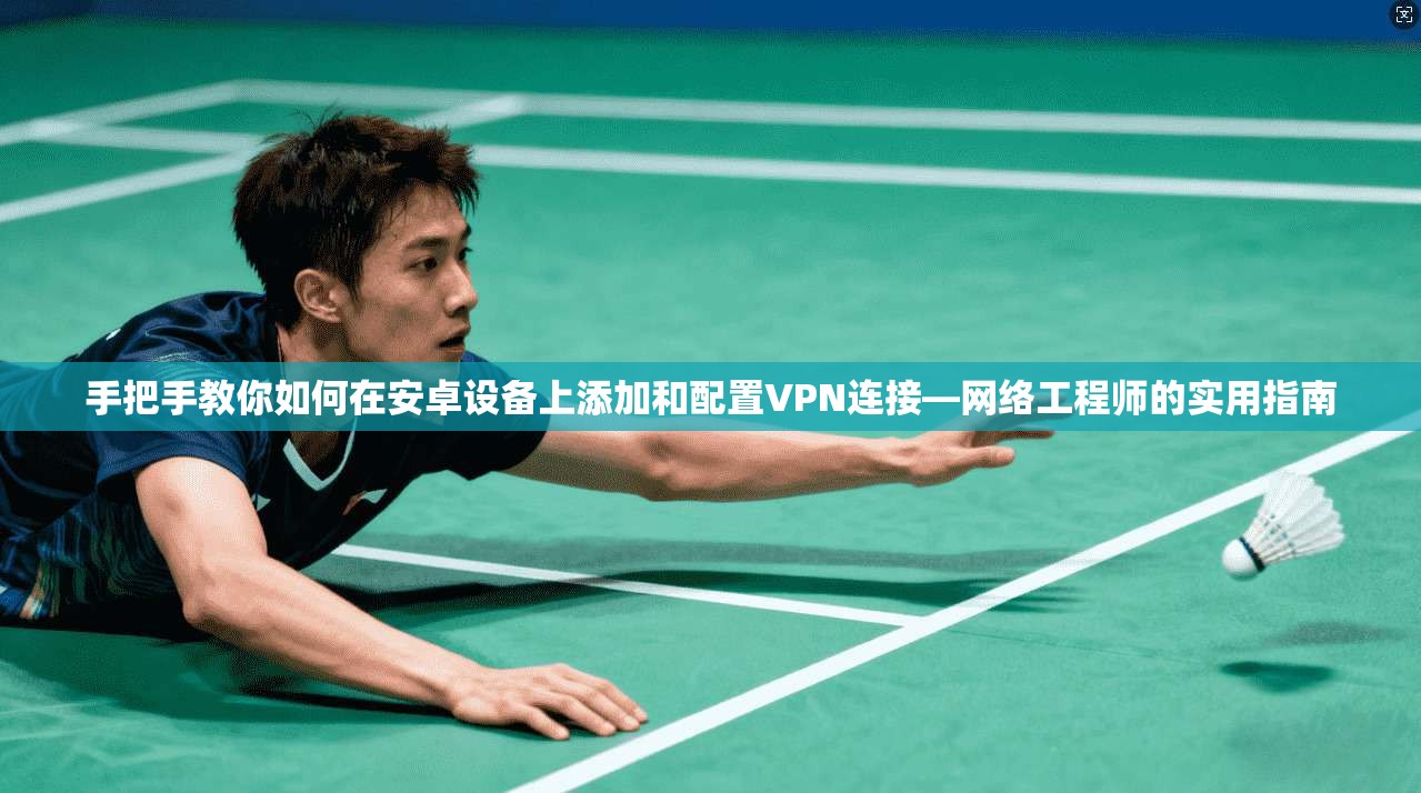 手把手教你如何在安卓设备上添加和配置VPN连接—网络工程师的实用指南
