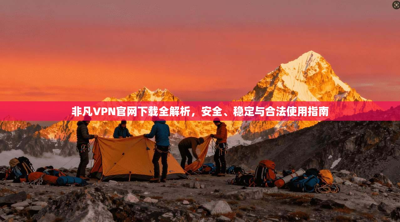 非凡VPN官网下载全解析，安全、稳定与合法使用指南