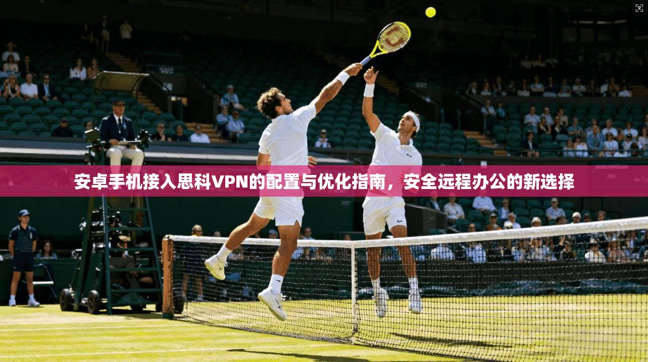 安卓手机接入思科VPN的配置与优化指南，安全远程办公的新选择