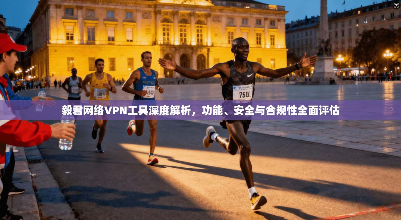 毅君网络VPN工具深度解析，功能、安全与合规性全面评估