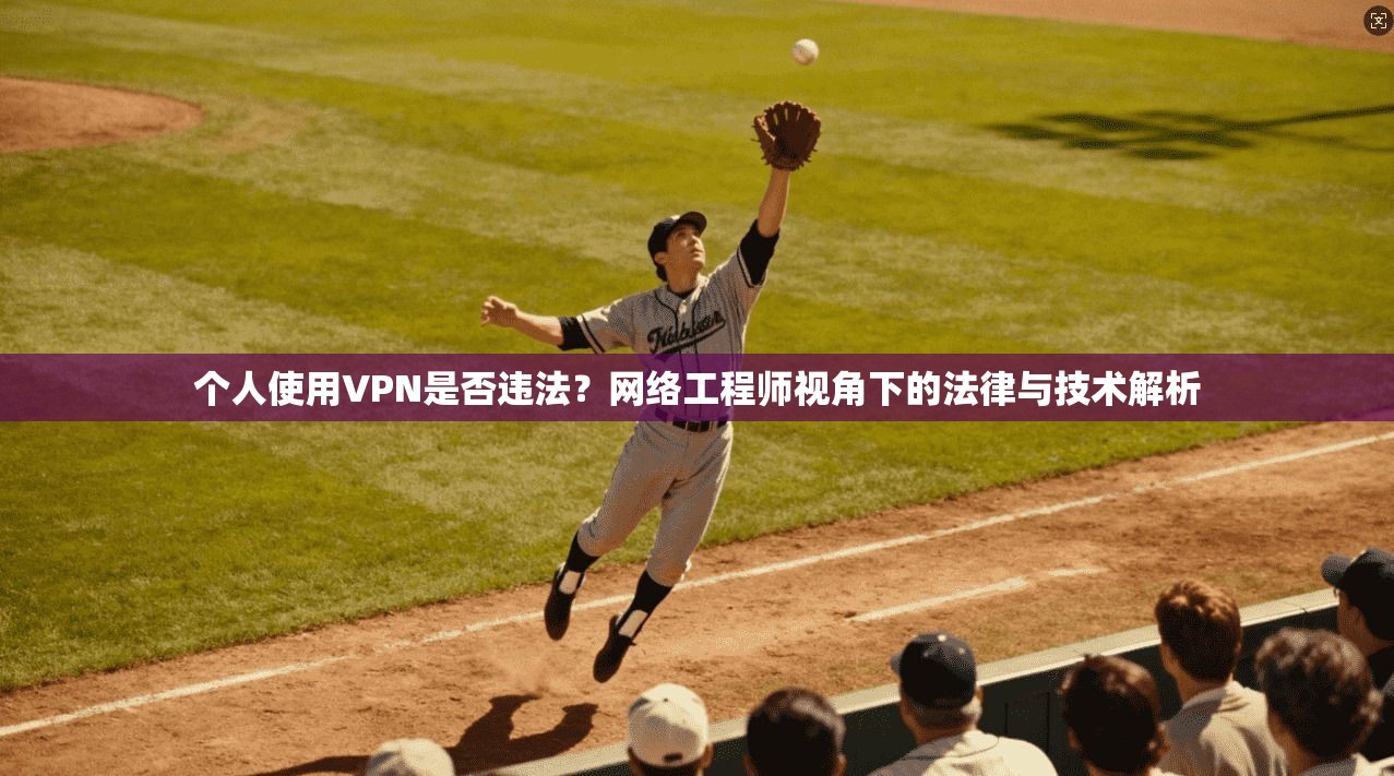 个人使用VPN是否违法？网络工程师视角下的法律与技术解析