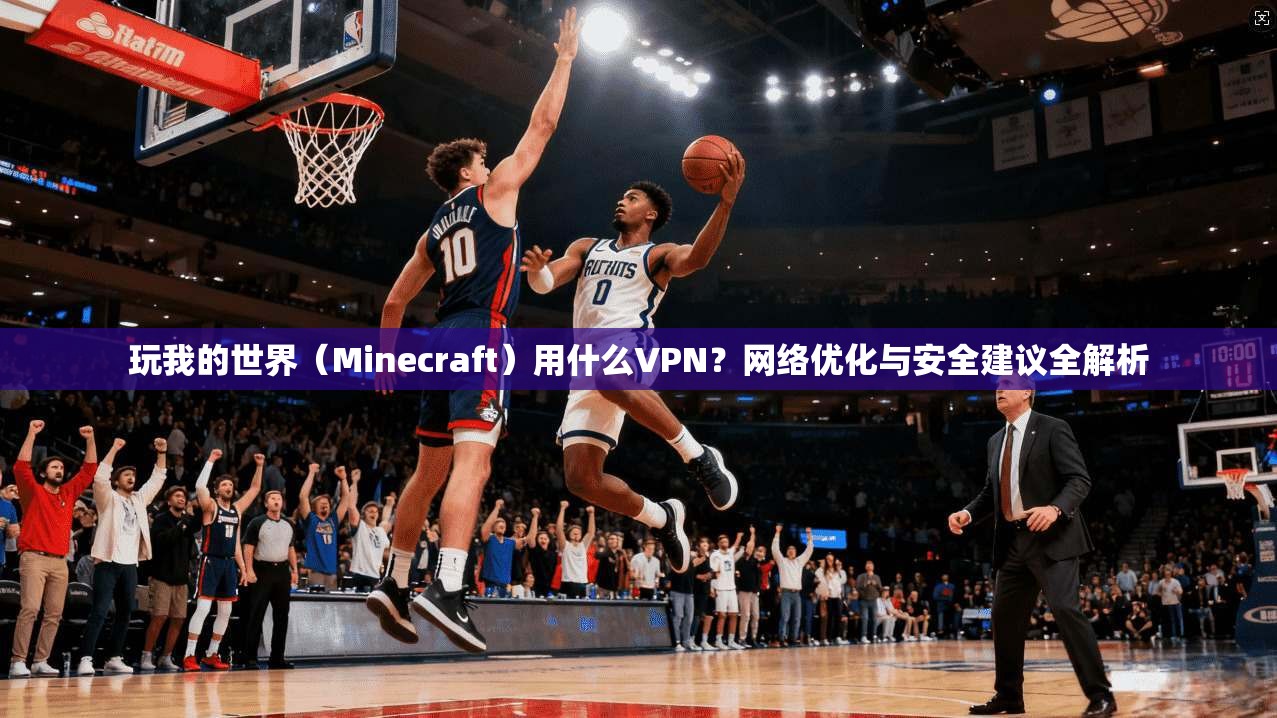 玩我的世界（Minecraft）用什么VPN？网络优化与安全建议全解析