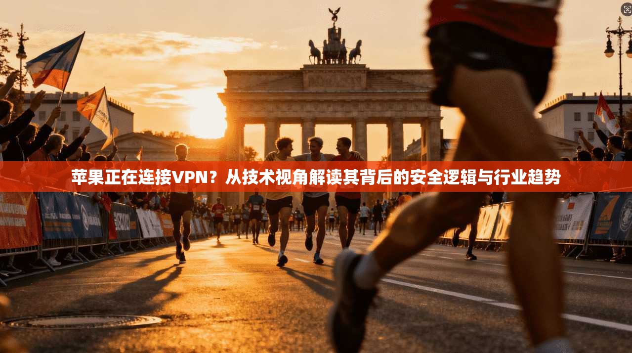 苹果正在连接VPN？从技术视角解读其背后的安全逻辑与行业趋势