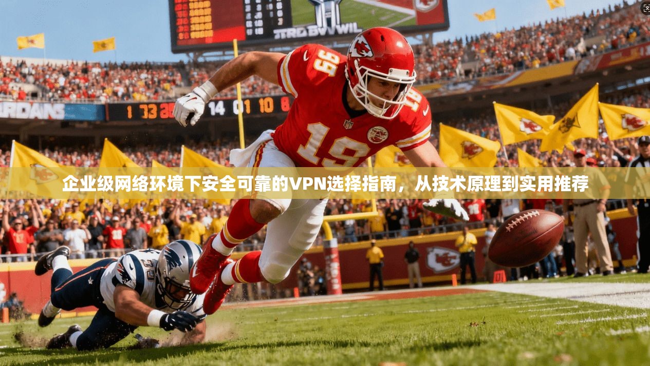 企业级网络环境下安全可靠的VPN选择指南，从技术原理到实用推荐