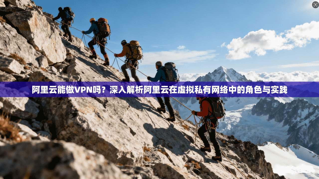 阿里云能做VPN吗？深入解析阿里云在虚拟私有网络中的角色与实践