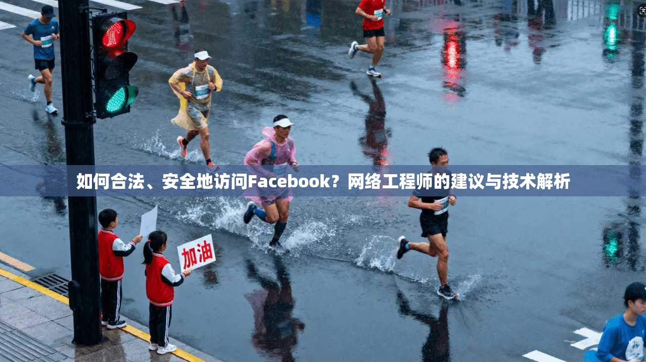 如何合法、安全地访问Facebook？网络工程师的建议与技术解析