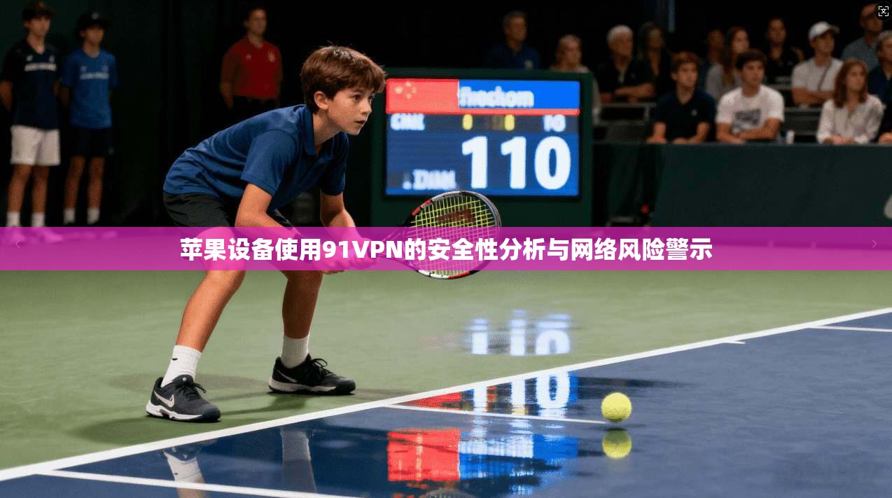 苹果设备使用91VPN的安全性分析与网络风险警示