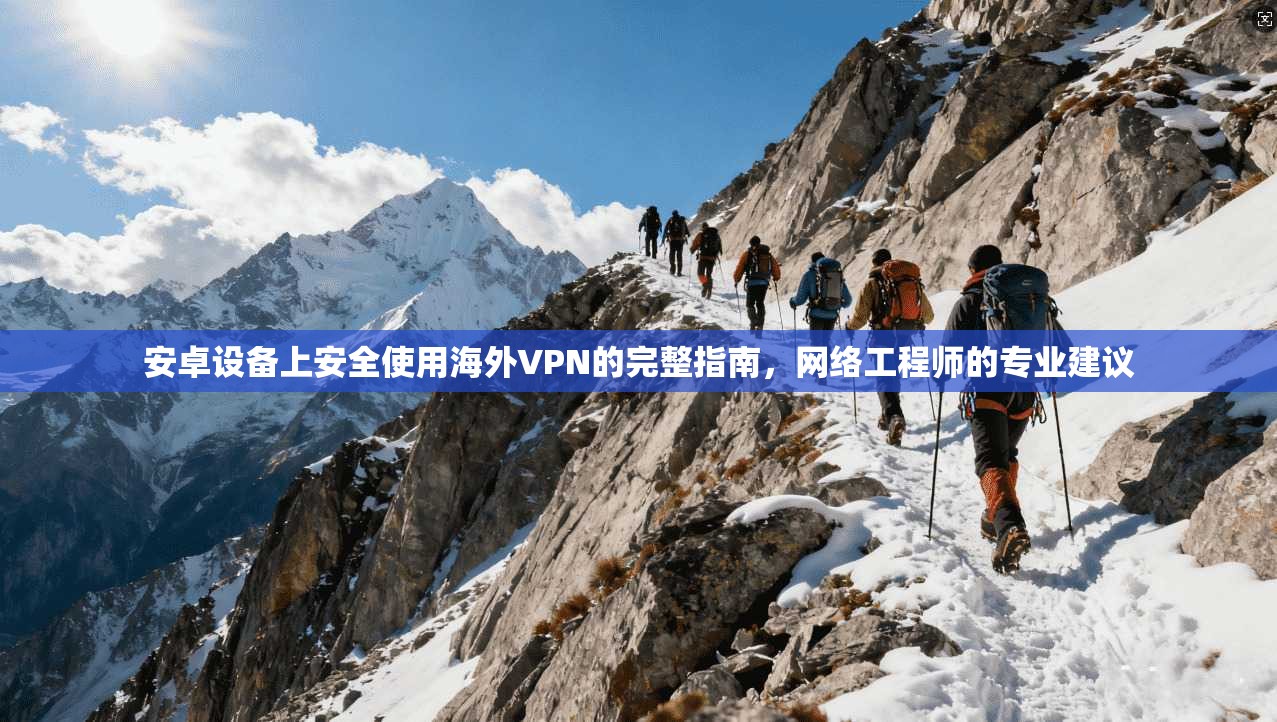 安卓设备上安全使用海外VPN的完整指南，网络工程师的专业建议