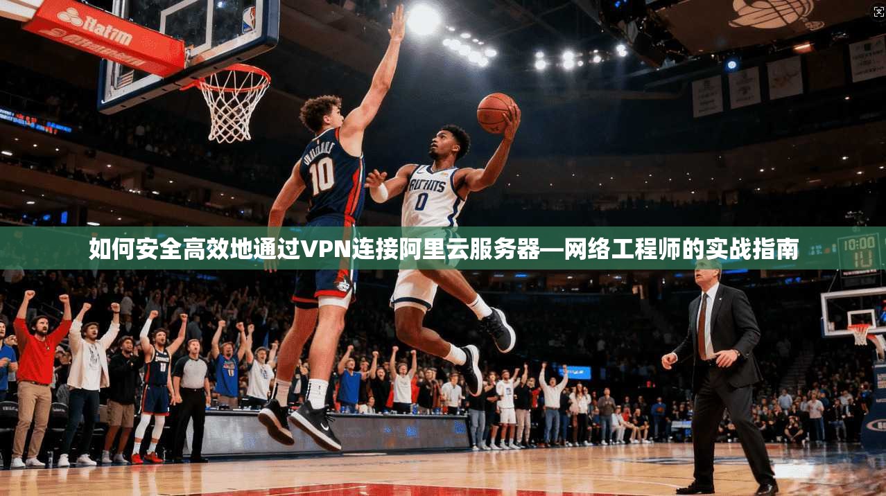 如何安全高效地通过VPN连接阿里云服务器—网络工程师的实战指南