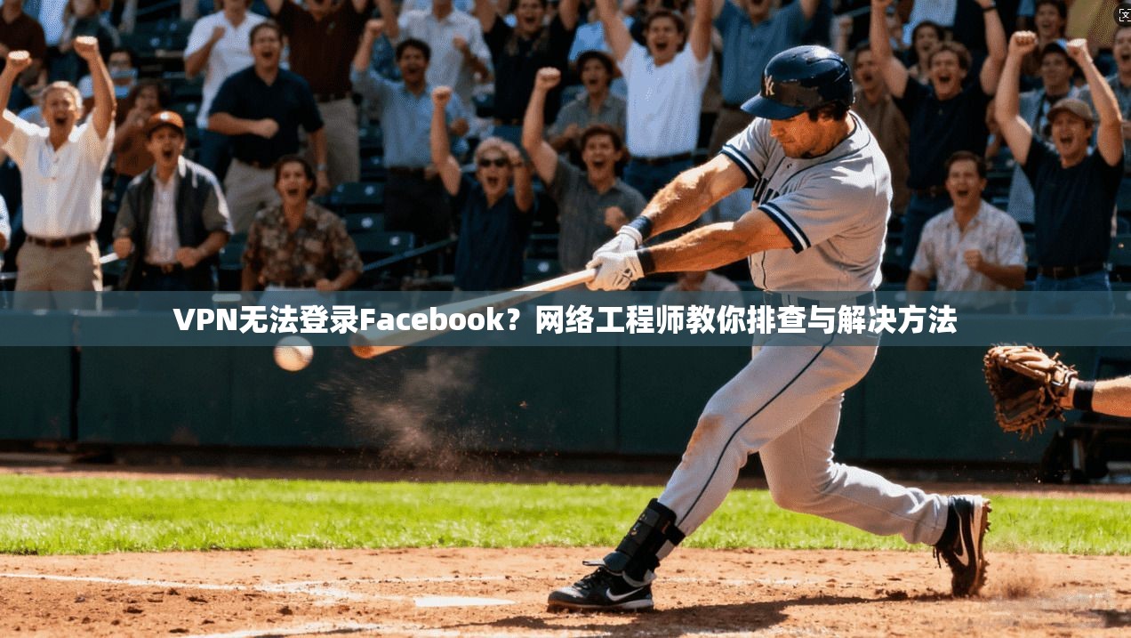 VPN无法登录Facebook？网络工程师教你排查与解决方法