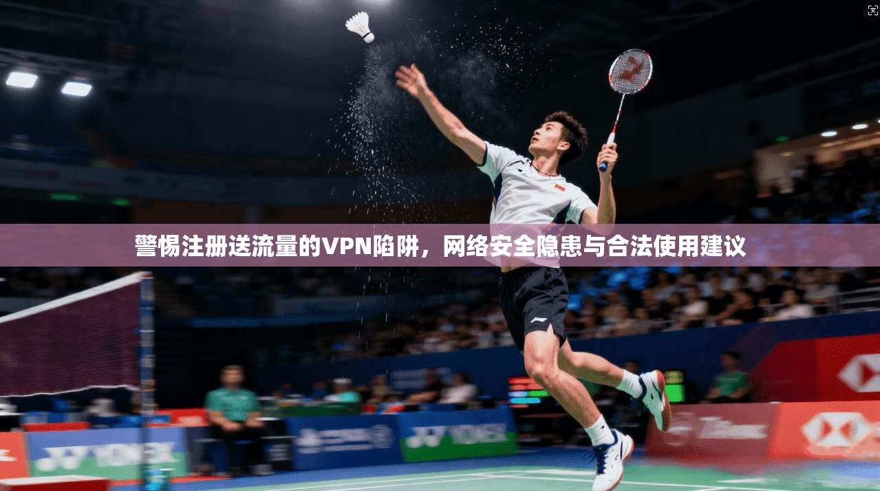 警惕注册送流量的VPN陷阱，网络安全隐患与合法使用建议