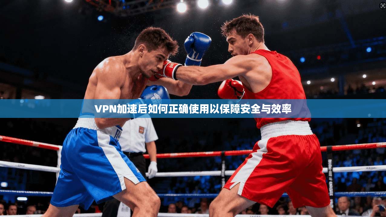 VPN加速后如何正确使用以保障安全与效率