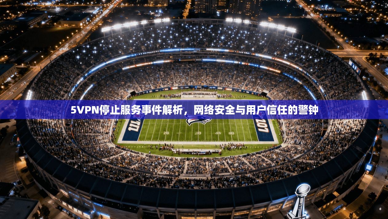 5VPN停止服务事件解析，网络安全与用户信任的警钟