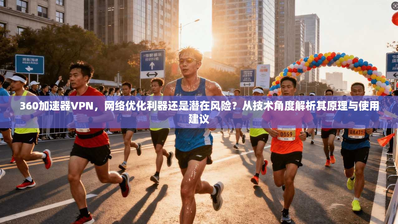 360加速器VPN，网络优化利器还是潜在风险？从技术角度解析其原理与使用建议
