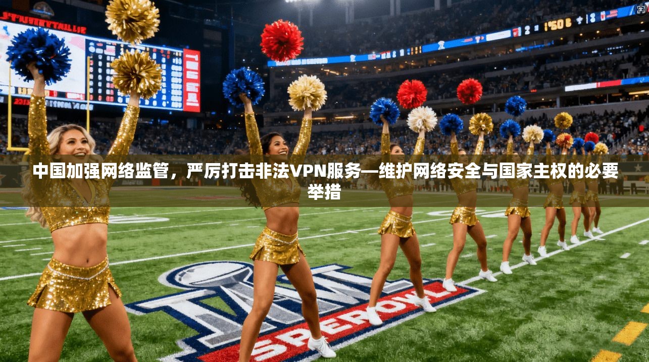 中国加强网络监管，严厉打击非法VPN服务—维护网络安全与国家主权的必要举措