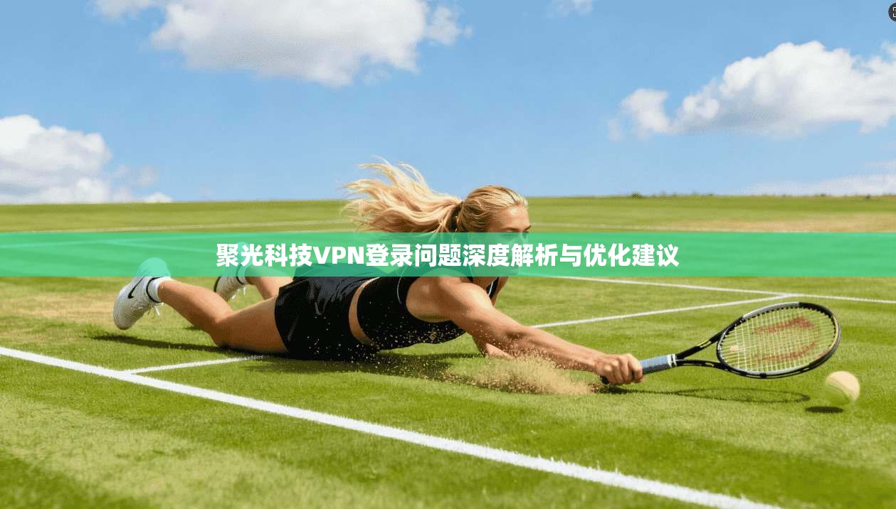 聚光科技VPN登录问题深度解析与优化建议