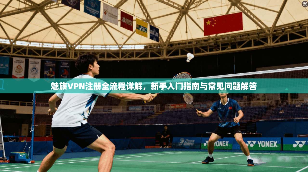 魅族VPN注册全流程详解，新手入门指南与常见问题解答