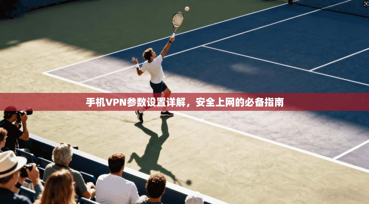 手机VPN参数设置详解，安全上网的必备指南