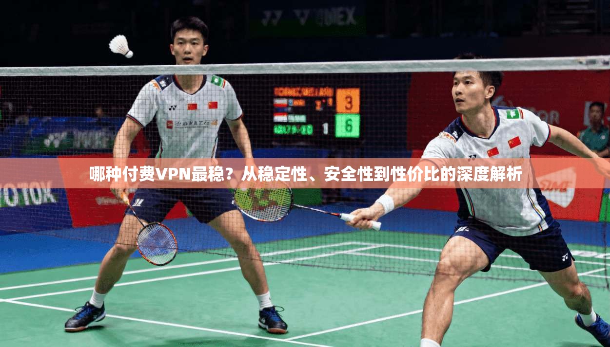 哪种付费VPN最稳？从稳定性、安全性到性价比的深度解析