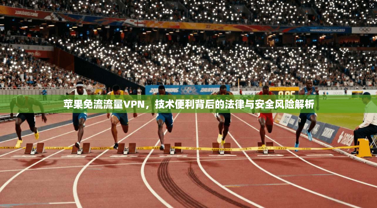 苹果免流流量VPN，技术便利背后的法律与安全风险解析