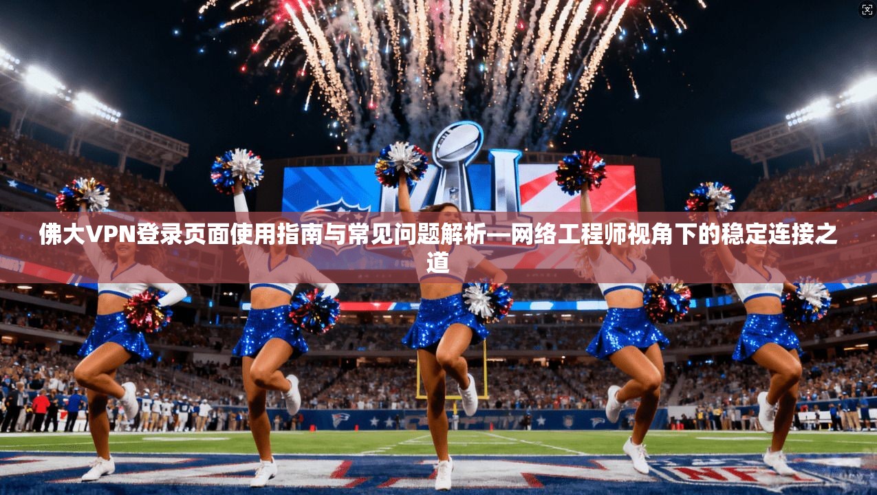 佛大VPN登录页面使用指南与常见问题解析—网络工程师视角下的稳定连接之道