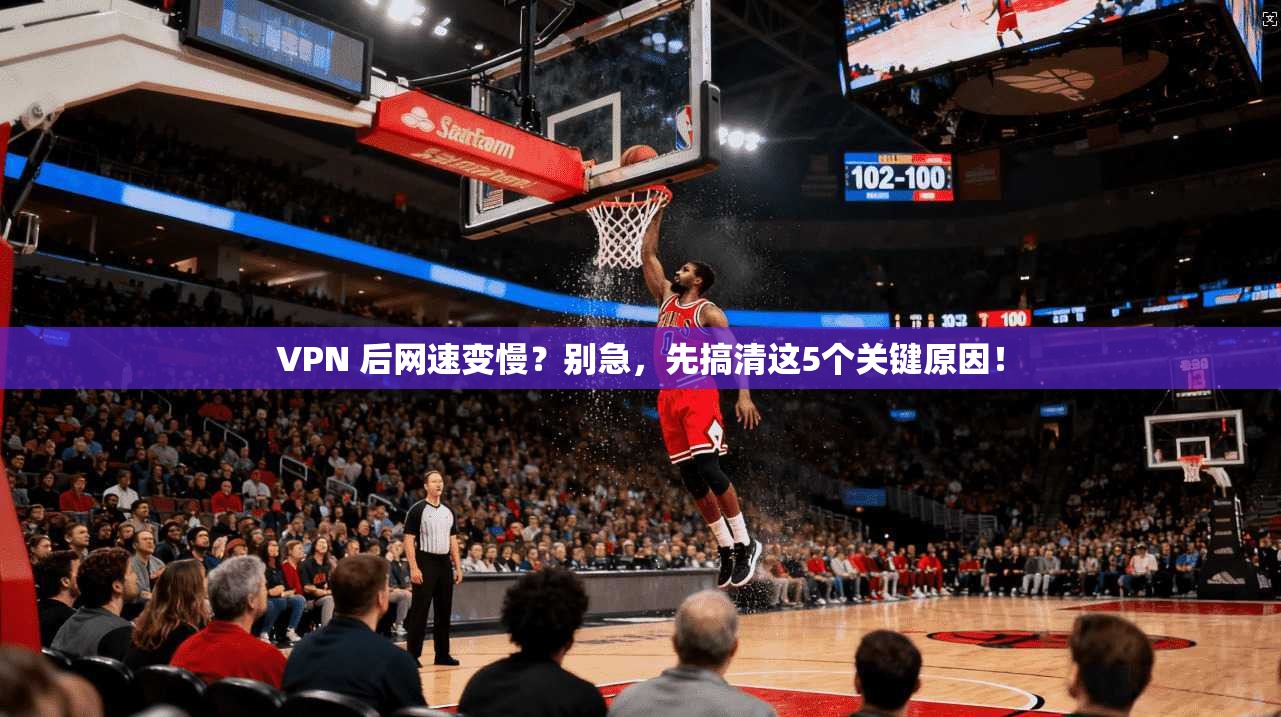 VPN 后网速变慢？别急，先搞清这5个关键原因！
