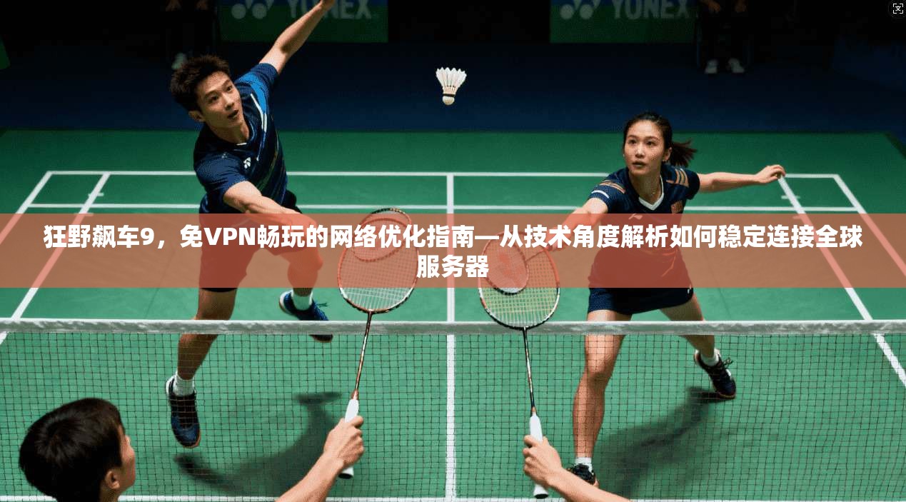 狂野飙车9，免VPN畅玩的网络优化指南—从技术角度解析如何稳定连接全球服务器