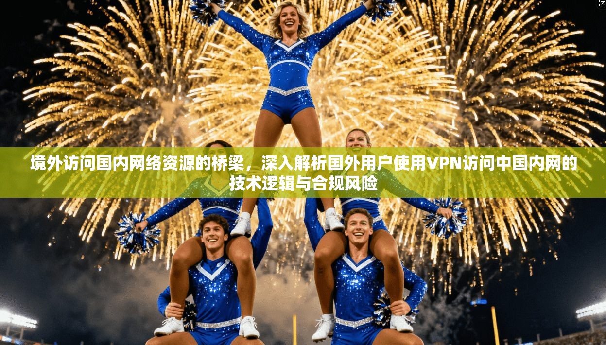 境外访问国内网络资源的桥梁，深入解析国外用户使用VPN访问中国内网的技术逻辑与合规风险