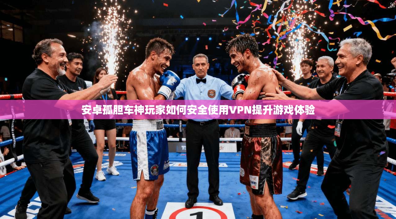 安卓孤胆车神玩家如何安全使用VPN提升游戏体验