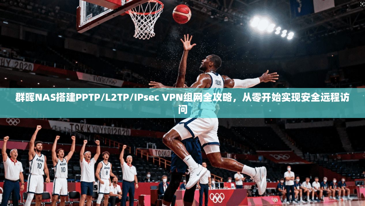 群晖NAS搭建PPTP/L2TP/IPsec VPN组网全攻略，从零开始实现安全远程访问