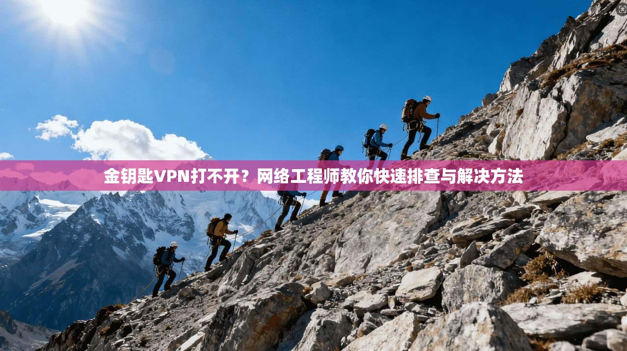 金钥匙VPN打不开？网络工程师教你快速排查与解决方法