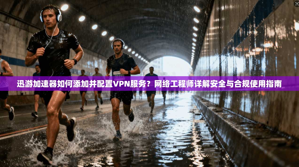 迅游加速器如何添加并配置VPN服务？网络工程师详解安全与合规使用指南