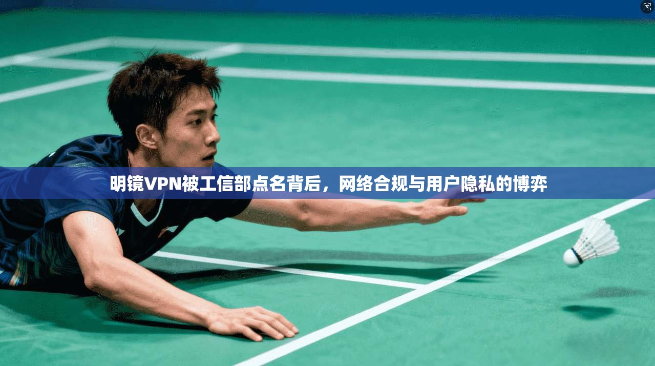 明镜VPN被工信部点名背后，网络合规与用户隐私的博弈