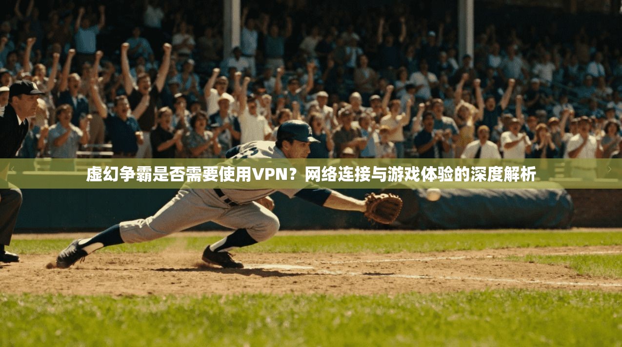 虚幻争霸是否需要使用VPN？网络连接与游戏体验的深度解析