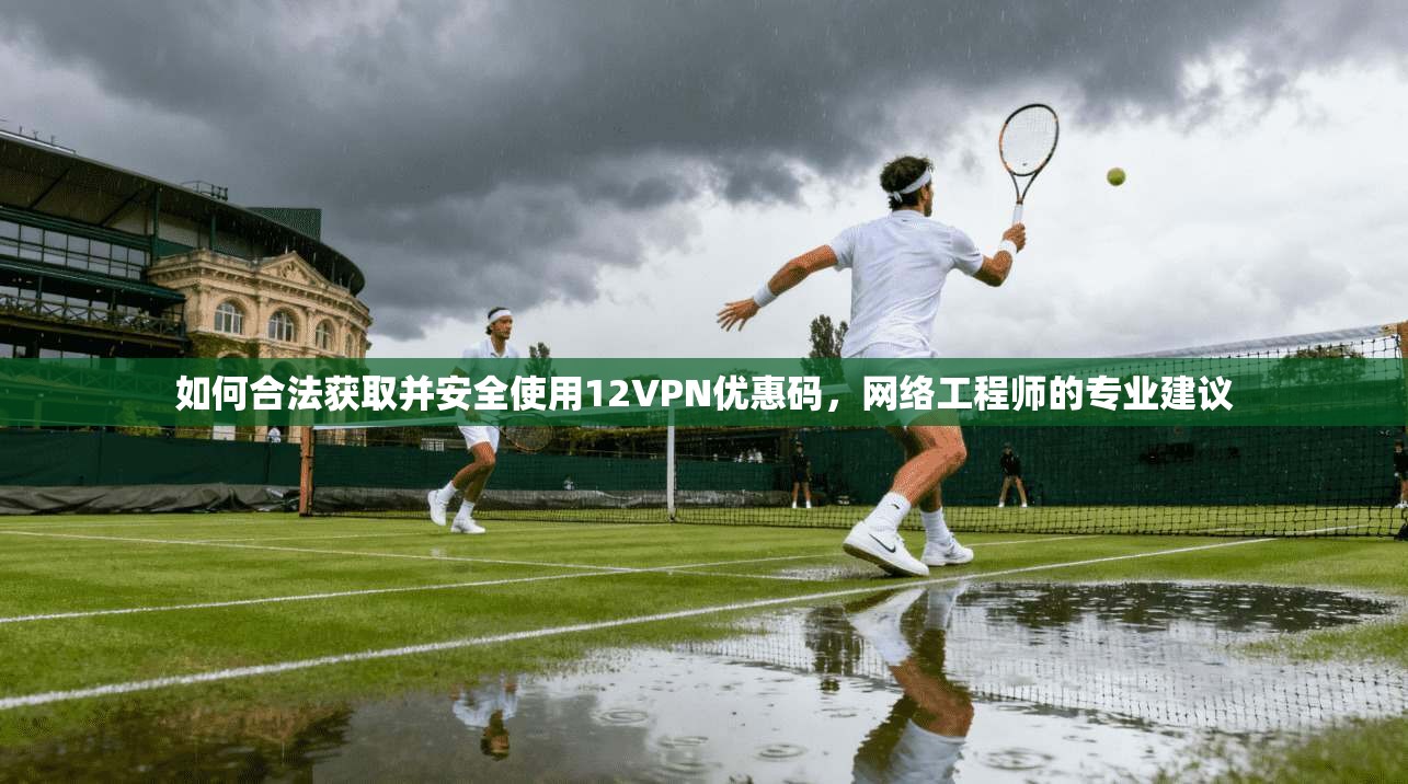 如何合法获取并安全使用12VPN优惠码，网络工程师的专业建议