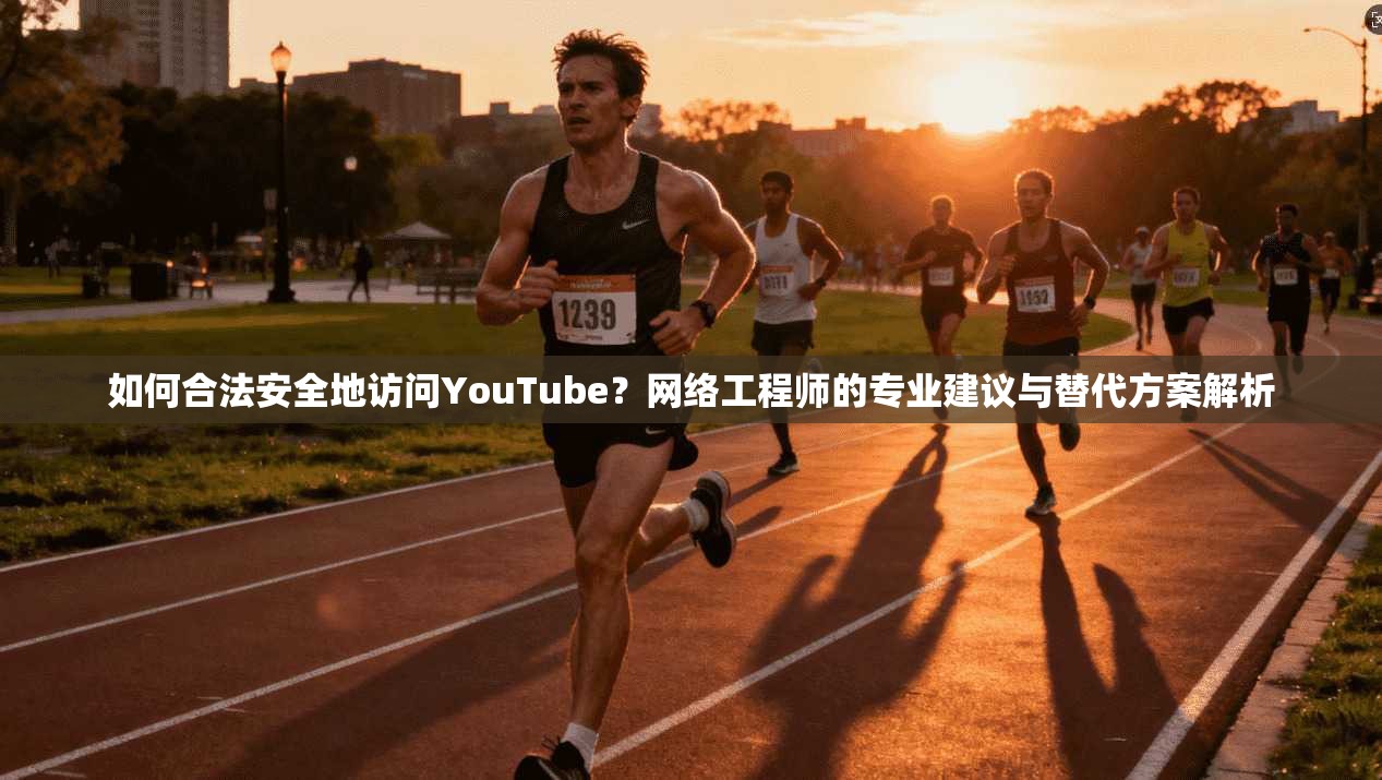 如何合法安全地访问YouTube？网络工程师的专业建议与替代方案解析