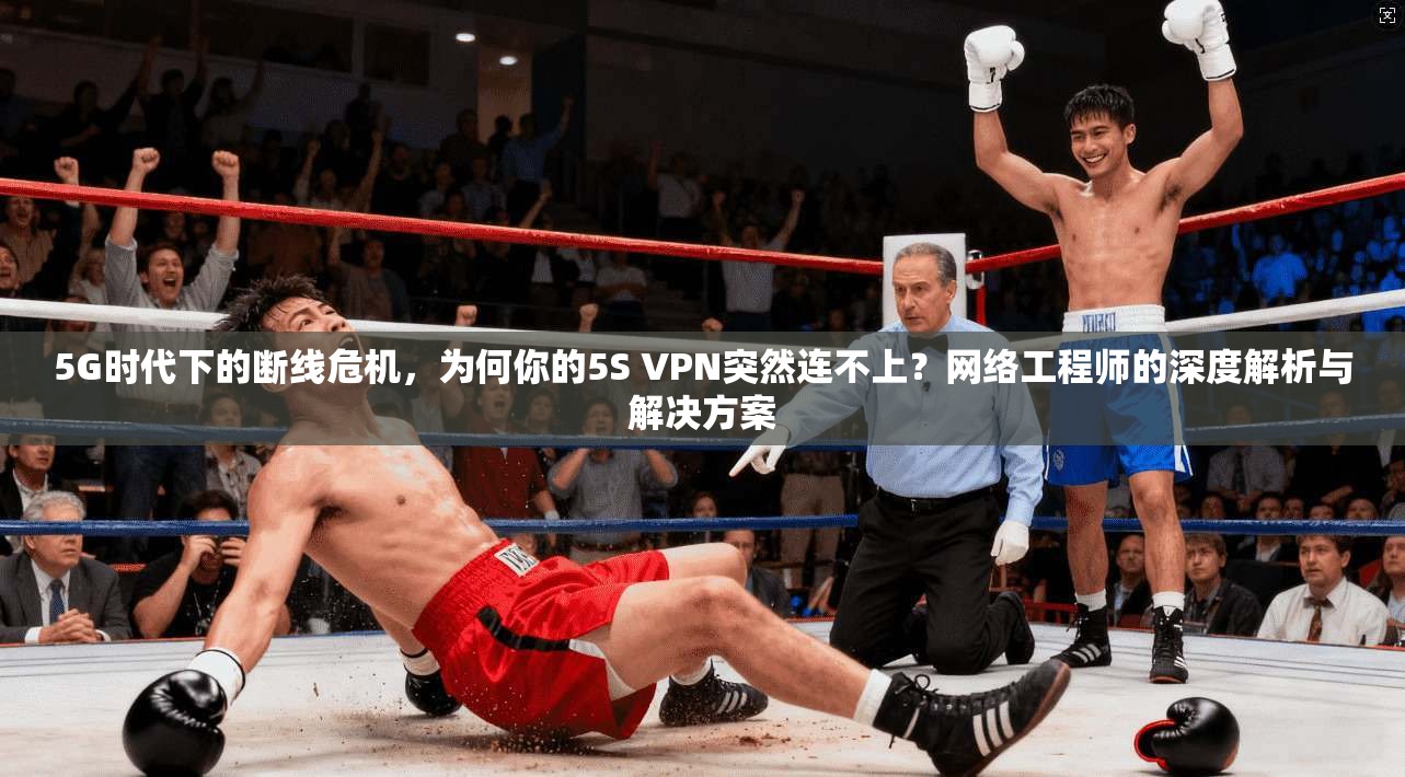 5G时代下的断线危机，为何你的5S VPN突然连不上？网络工程师的深度解析与解决方案